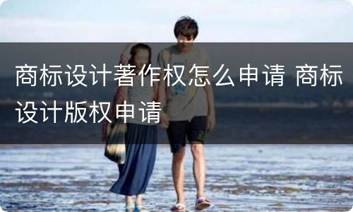 商标设计著作权怎么申请 商标设计版权申请