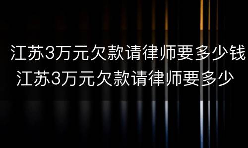 江苏3万元欠款请律师要多少钱 江苏3万元欠款请律师要多少钱呢