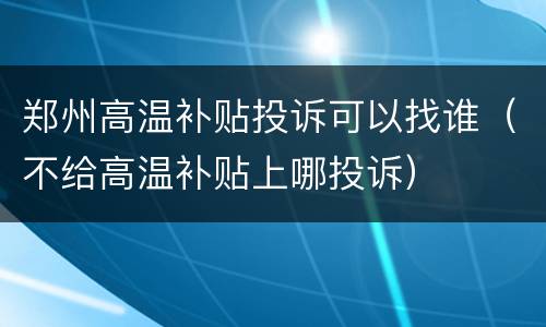 郑州高温补贴投诉可以找谁（不给高温补贴上哪投诉）