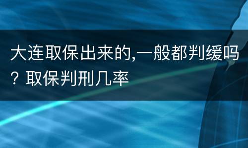 大连取保出来的,一般都判缓吗? 取保判刑几率