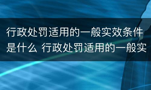 行政处罚适用的一般实效条件是什么 行政处罚适用的一般实效条件是什么