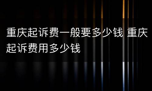 重庆起诉费一般要多少钱 重庆起诉费用多少钱