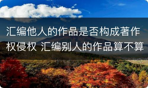 汇编他人的作品是否构成著作权侵权 汇编别人的作品算不算侵权