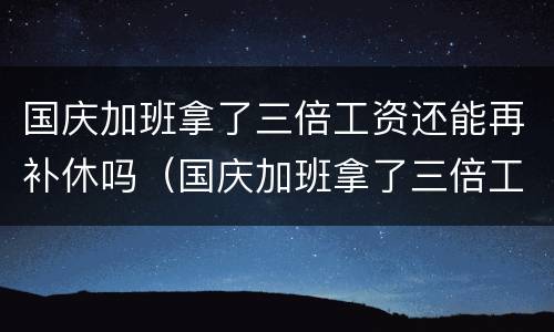 国庆加班拿了三倍工资还能再补休吗（国庆加班拿了三倍工资还能再补休吗怎么算）