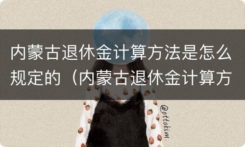 内蒙古退休金计算方法是怎么规定的（内蒙古退休金计算方法是怎么规定的呀）