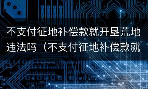 不支付征地补偿款就开垦荒地违法吗（不支付征地补偿款就开垦荒地违法吗）