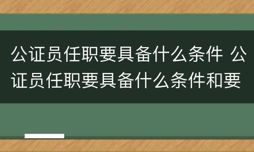 公证员任职要具备什么条件 公证员任职要具备什么条件和要求