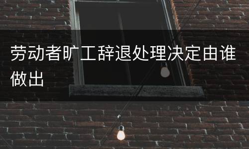 劳动者旷工辞退处理决定由谁做出