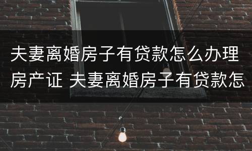 夫妻离婚房子有贷款怎么办理房产证 夫妻离婚房子有贷款怎么办理房产证过户