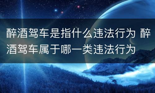 醉酒驾车是指什么违法行为 醉酒驾车属于哪一类违法行为