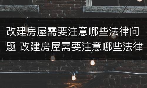 改建房屋需要注意哪些法律问题 改建房屋需要注意哪些法律问题呢