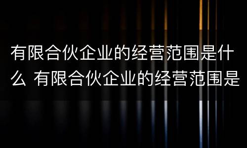 有限合伙企业的经营范围是什么 有限合伙企业的经营范围是什么