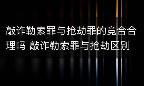 敲诈勒索罪与抢劫罪的竞合合理吗 敲诈勒索罪与抢劫区别