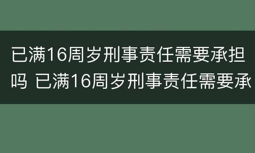 已满16周岁刑事责任需要承担吗 已满16周岁刑事责任需要承担吗
