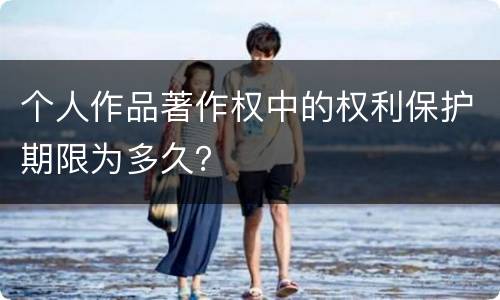 个人作品著作权中的权利保护期限为多久？