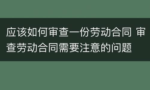 应该如何审查一份劳动合同 审查劳动合同需要注意的问题