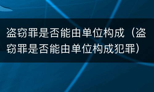 盗窃罪是否能由单位构成（盗窃罪是否能由单位构成犯罪）