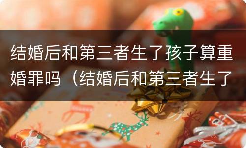 结婚后和第三者生了孩子算重婚罪吗（结婚后和第三者生了孩子算重婚罪吗判几年）