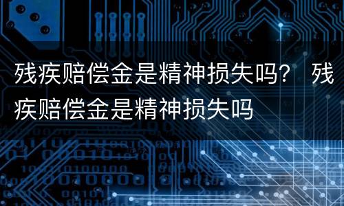 残疾赔偿金是精神损失吗？ 残疾赔偿金是精神损失吗