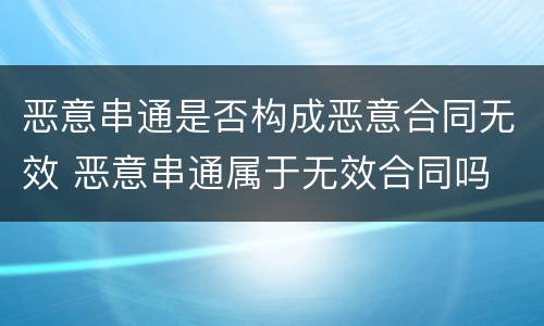 恶意串通是否构成恶意合同无效 恶意串通属于无效合同吗
