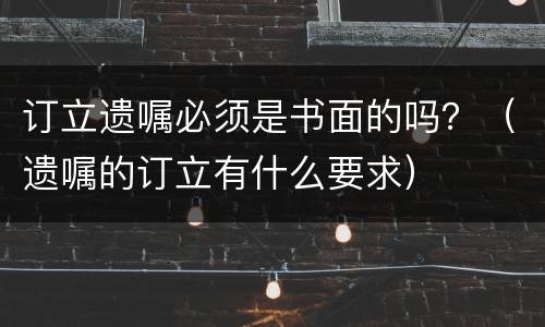 订立遗嘱必须是书面的吗？（遗嘱的订立有什么要求）