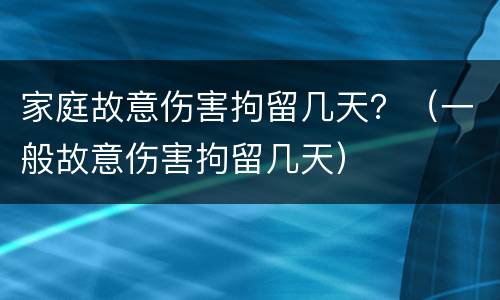 家庭故意伤害拘留几天？（一般故意伤害拘留几天）
