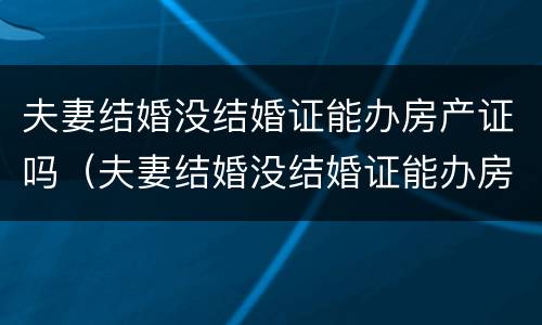 夫妻结婚没结婚证能办房产证吗（夫妻结婚没结婚证能办房产证吗要多少钱）