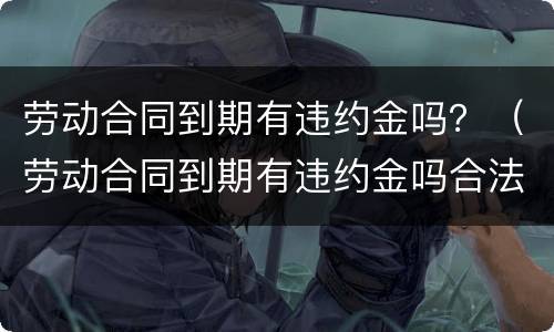 劳动合同到期有违约金吗？（劳动合同到期有违约金吗合法吗）