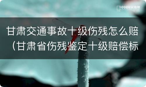 甘肃交通事故十级伤残怎么赔（甘肃省伤残鉴定十级赔偿标准）