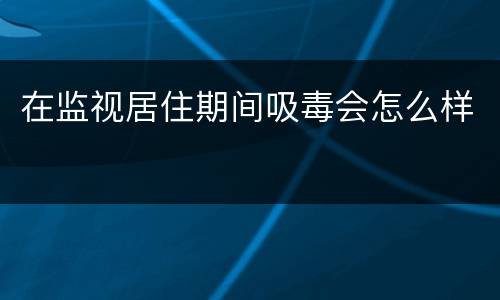 在监视居住期间吸毒会怎么样