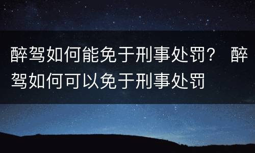 醉驾如何能免于刑事处罚？ 醉驾如何可以免于刑事处罚