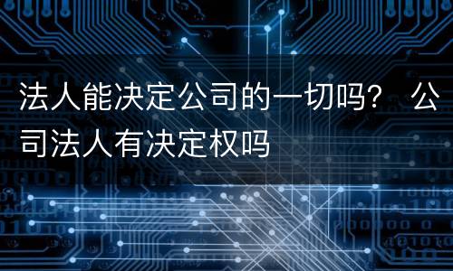 法人能决定公司的一切吗？ 公司法人有决定权吗