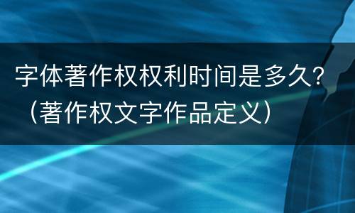 字体著作权权利时间是多久？（著作权文字作品定义）