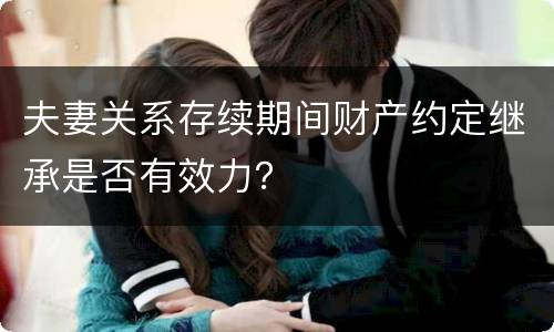 夫妻关系存续期间财产约定继承是否有效力？