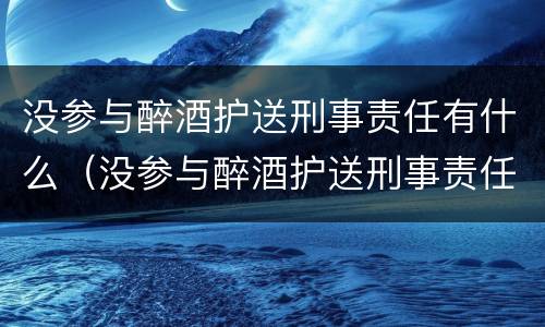 没参与醉酒护送刑事责任有什么（没参与醉酒护送刑事责任有什么后果）