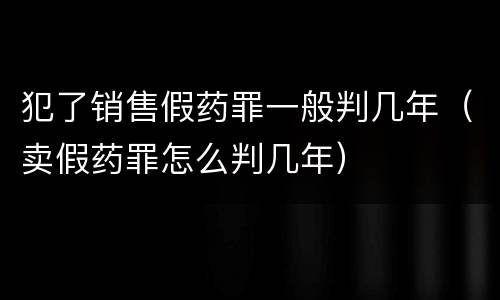 犯了销售假药罪一般判几年（卖假药罪怎么判几年）