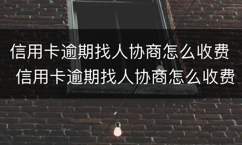 信用卡逾期找人协商怎么收费 信用卡逾期找人协商怎么收费呢