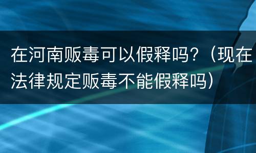 在河南贩毒可以假释吗?（现在法律规定贩毒不能假释吗）