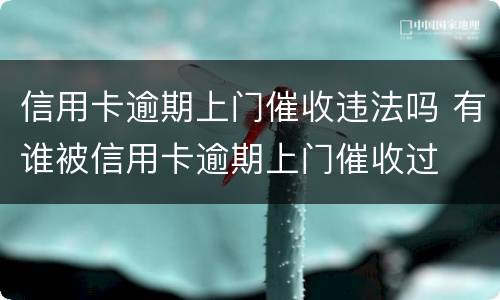 信用卡逾期上门催收违法吗 有谁被信用卡逾期上门催收过