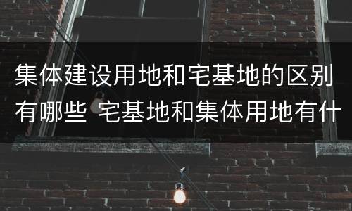 集体建设用地和宅基地的区别有哪些 宅基地和集体用地有什么区别