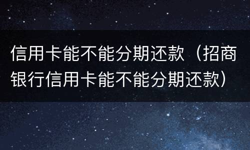 信用卡能不能分期还款（招商银行信用卡能不能分期还款）