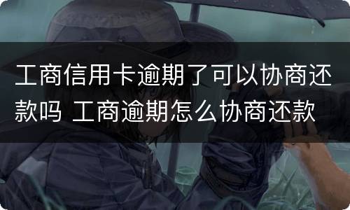 工商信用卡逾期了可以协商还款吗 工商逾期怎么协商还款