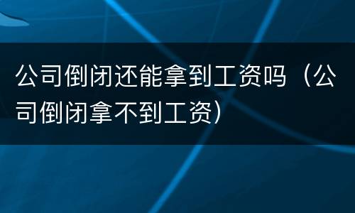 公司倒闭还能拿到工资吗（公司倒闭拿不到工资）