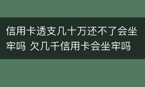 信用卡透支几十万还不了会坐牢吗 欠几千信用卡会坐牢吗