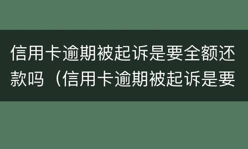 信用卡逾期被起诉是要全额还款吗（信用卡逾期被起诉是要全额还款吗怎么办）