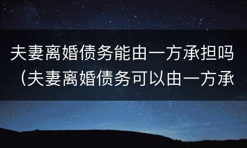 夫妻离婚债务能由一方承担吗（夫妻离婚债务可以由一方承担吗）