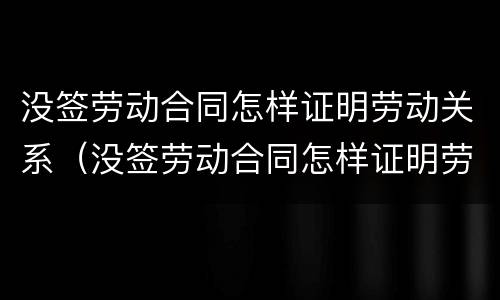 没签劳动合同怎样证明劳动关系（没签劳动合同怎样证明劳动关系有效）