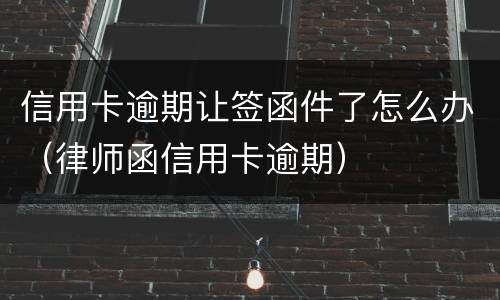 信用卡逾期让签函件了怎么办（律师函信用卡逾期）