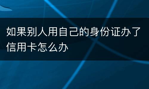 如果别人用自己的身份证办了信用卡怎么办