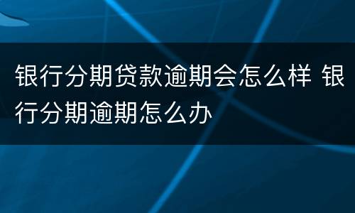银行分期贷款逾期会怎么样 银行分期逾期怎么办